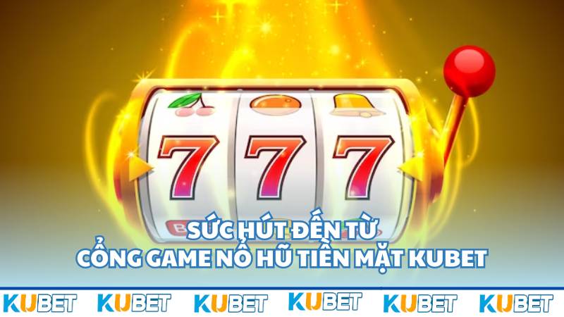 Sức hút đến từ cổng game nổ hũ tiền mặt Kubet